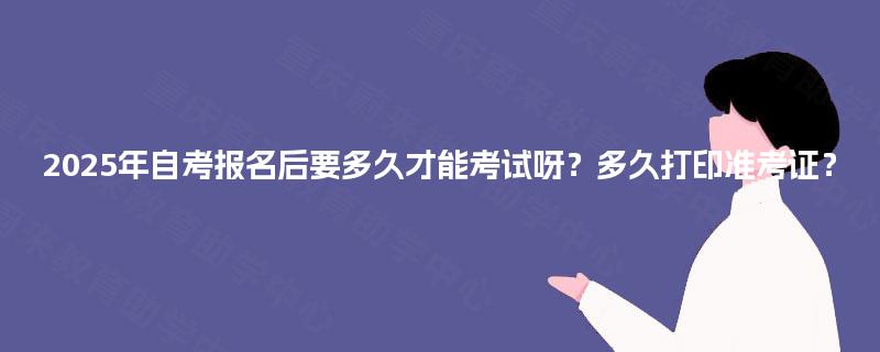 2025年自考报名后要多久才能考试呀？多久打印准考证？