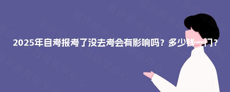 2025年自考报考了没去考会有影响吗?多少钱一门? 2025年自考报考了没去考会有影响吗?多少钱一门?