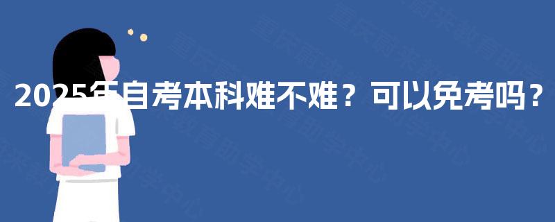 2025年自考本科难不难？可以免考吗？