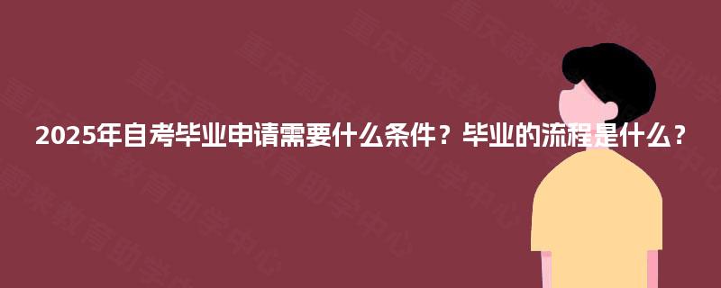 2025年自考毕业申请需要什么条件?毕业的流程是什么? 2025年自考毕业申请需要什么条件?毕业的流程是什么?