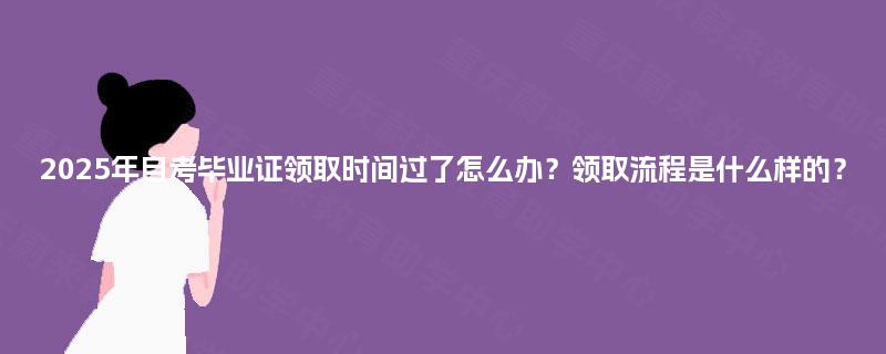 2025年自考毕业证领取时间过了怎么办？领取流程是什么样的？