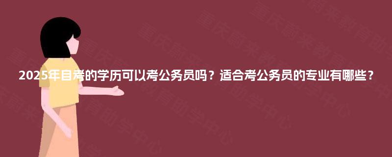 2025年自考的学历可以考公务员吗？适合考公务员的专业有哪些？