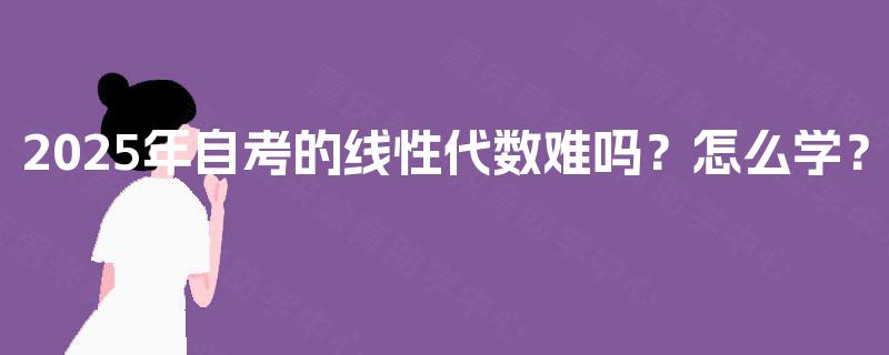 2025年自考的线性代数难吗？怎么学？