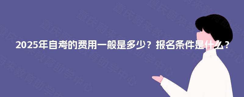 2025年自考的费用一般是多少?报名条件是什么? 2025年自考的费用一般是多少?报名条件是什么?