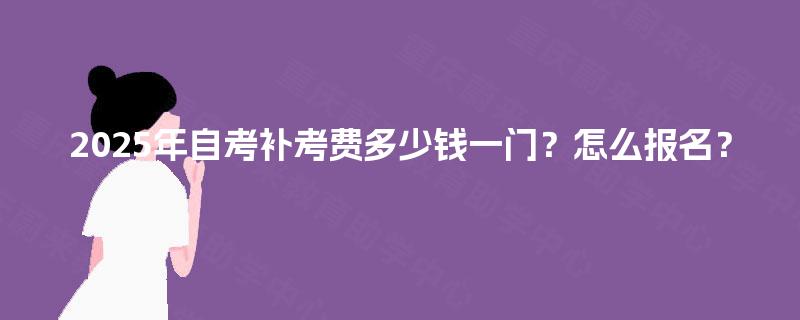 2025年自考补考费多少钱一门?怎么报名? 2025年自考补考费多少钱一门?怎么报名?