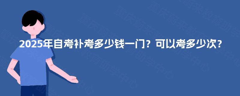 2025年自考补考多少钱一门?可以考多少次? 2025年自考补考多少钱一门?可以考多少次?