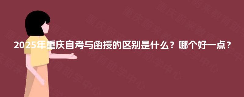 2025年重庆自考与函授的区别是什么?哪个好一点? 2025年重庆自考与函授的区别是什么?哪个好一点?