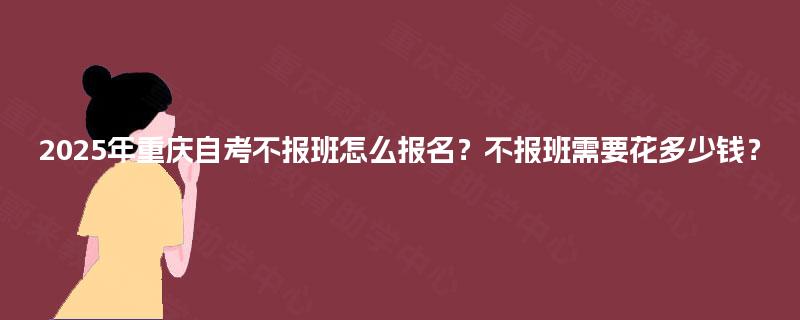 2025年重庆自考不报班怎么报名?不报班需要花多少钱? 2025年重庆自考不报班怎么报名?不报班需要花多少钱?
