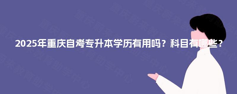 2025年重庆自考专升本学历有用吗？科目有哪些？