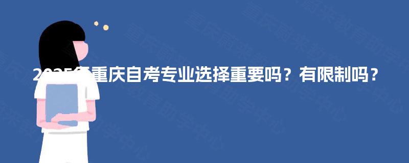 2025年重庆自考专业选择重要吗?有限制吗? 2025年重庆自考专业选择重要吗?有限制吗?