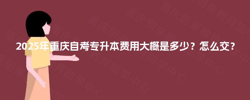 2025年重庆自考专升本费用大概是多少？怎么交？