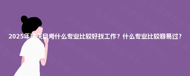2025年重庆自考什么专业比较好找工作？什么专业比较容易过？