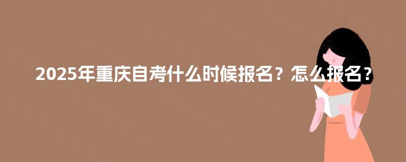 2025年重庆自考什么时候报名?怎么报名? 2025年重庆自考什么时候报名?怎么报名?