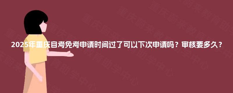2025年重庆自考免考申请时间过了可以下次申请吗?审核要多久? 2025年重庆自考免考申请时间过了可以下次申请吗?审核要多久?