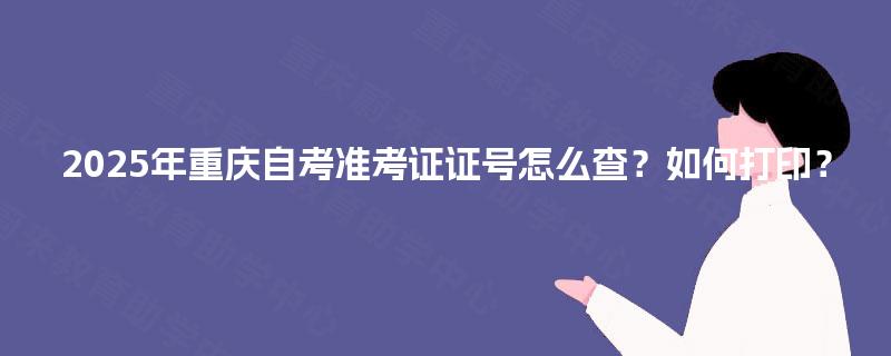 2025年重庆自考准考证证号怎么查？如何打印？