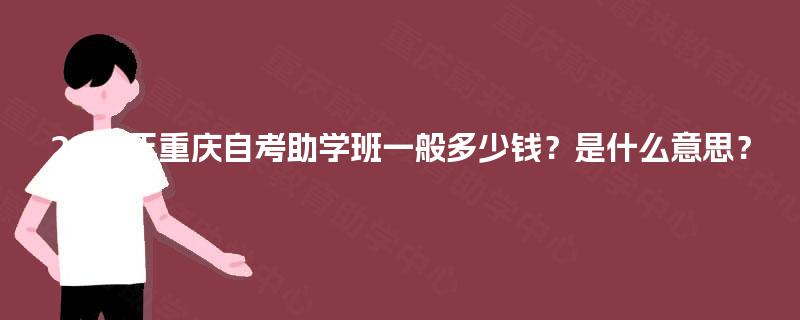 2025年重庆自考助学班一般多少钱？是什么意思？