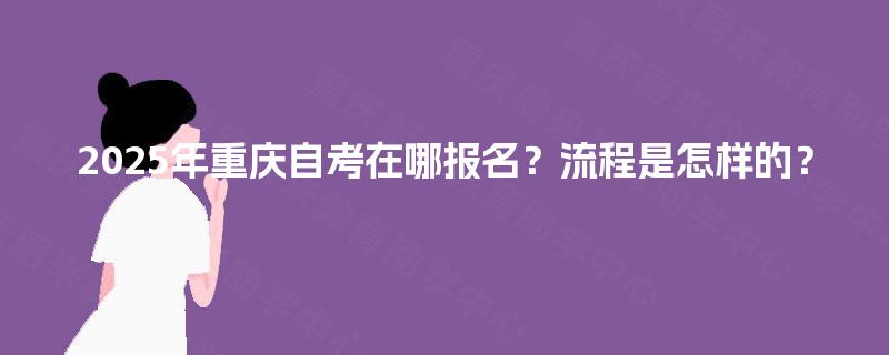 2025年重庆自考在哪报名?流程是怎样的? 2025年重庆自考在哪报名?流程是怎样的?