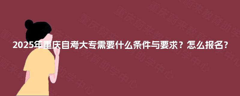 2025年重庆自考大专需要什么条件与要求？怎么报名？