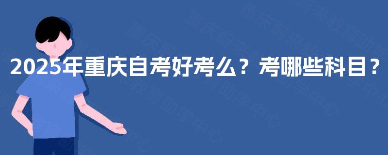 2025年重庆自考好考么?考哪些科目? 2025年重庆自考好考么?考哪些科目?