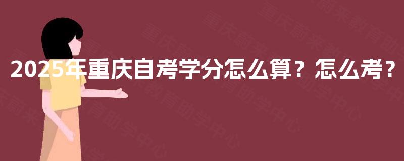 2025年重庆自考学分怎么算?怎么考? 2025年重庆自考学分怎么算?怎么考?