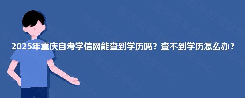 2025年重庆自考学信网能查到学历吗?查不到学历怎么办? 2025年重庆自考学信网能查到学历吗?查不到学历怎么办?