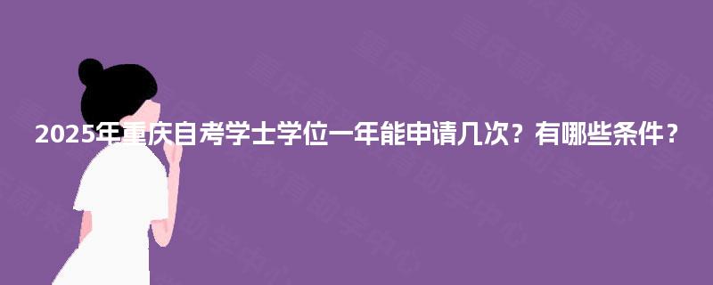2025年重庆自考学士学位一年能申请几次？有哪些条件？
