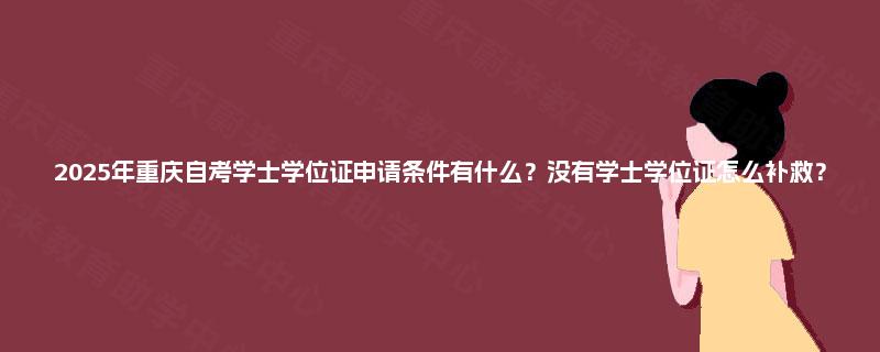 2025年重庆自考学士学位证申请条件有什么？没有学士学位证怎么补救？