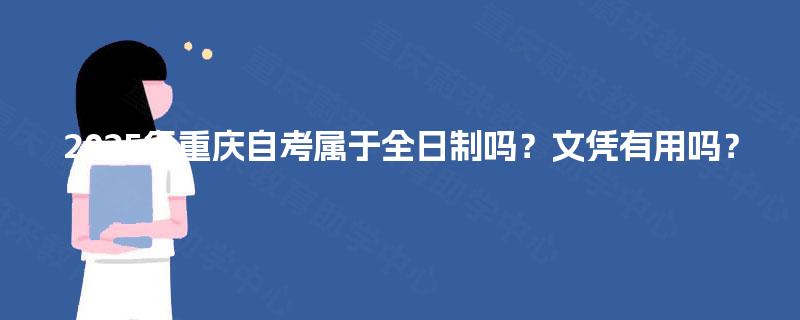 2025年重庆自考属于全日制吗？文凭有用吗？