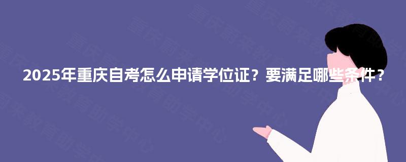 2025年重庆自考怎么申请学位证?要满足哪些条件? 2025年重庆自考怎么申请学位证?要满足哪些条件?