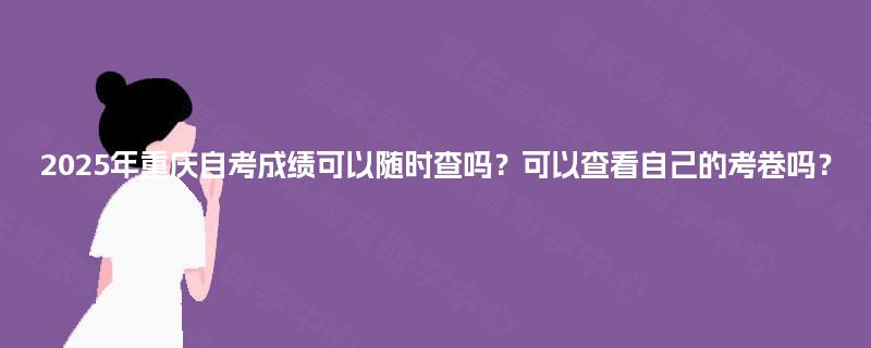 2025年重庆自考成绩可以随时查吗？可以查看自己的考卷吗？
