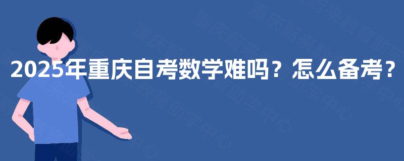 2025年重庆自考数学难吗?怎么备考? 2025年重庆自考数学难吗?怎么备考?