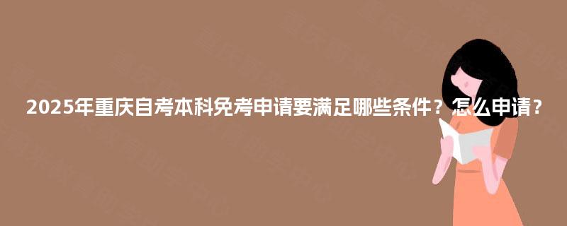 2025年重庆自考本科免考申请要满足哪些条件？怎么申请？