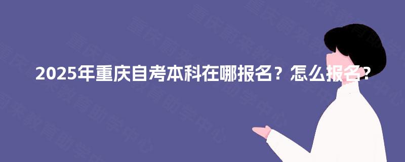 2025年重庆自考本科在哪报名?怎么报名? 2025年重庆自考本科在哪报名?怎么报名?