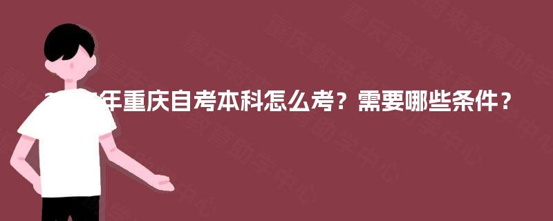 2025年重庆自考本科怎么考?需要哪些条件? 2025年重庆自考本科怎么考?需要哪些条件?