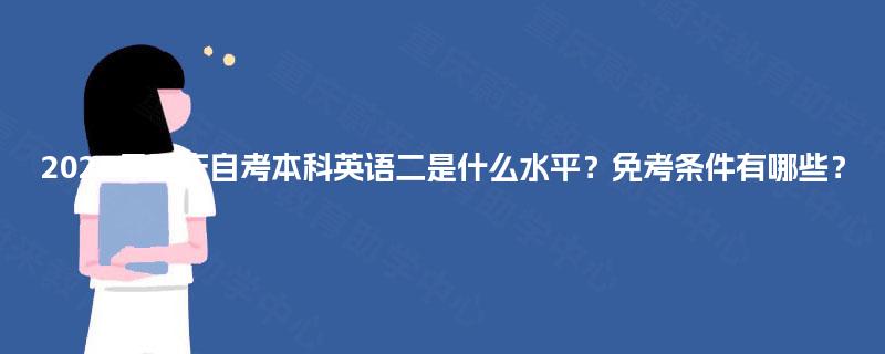 2025年重庆自考本科英语二是什么水平?免考条件有哪些? 2025年重庆自考本科英语二是什么水平?免考条件有哪些?