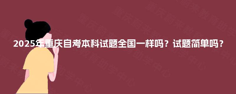 2025年重庆自考本科试题全国一样吗?试题简单吗? 2025年重庆自考本科试题全国一样吗?试题简单吗?