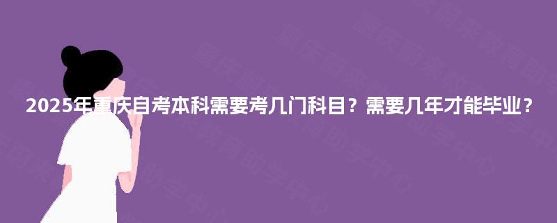 2025年重庆自考本科需要考几门科目?需要几年才能毕业? 2025年重庆自考本科需要考几门科目?需要几年才能毕业?
