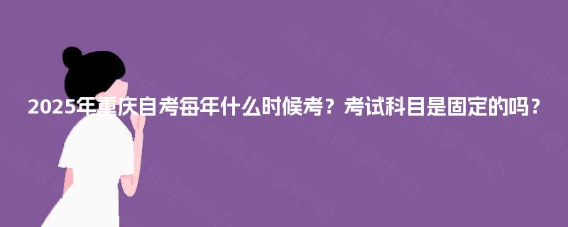 2025年重庆自考每年什么时候考?考试科目是固定的吗? 2025年重庆自考每年什么时候考?考试科目是固定的吗?