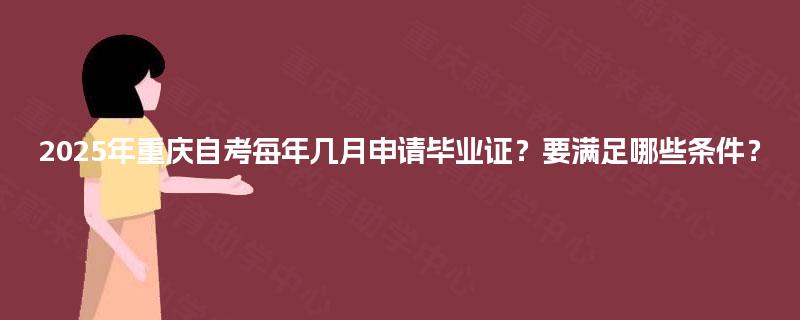 2025年重庆自考每年几月申请毕业证?要满足哪些条件? 2025年重庆自考每年几月申请毕业证?要满足哪些条件?