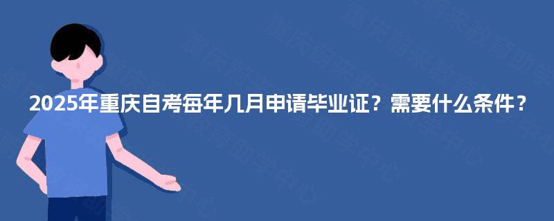 2025年重庆自考每年几月申请毕业证？需要什么条件？