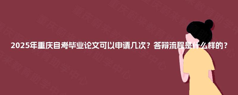 2025年重庆自考毕业论文可以申请几次?答辩流程是什么样的? 2025年重庆自考毕业论文可以申请几次?答辩流程是什么样的?