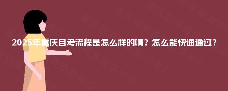 2025年重庆自考流程是怎么样的啊?怎么能快速通过? 2025年重庆自考流程是怎么样的啊?怎么能快速通过?