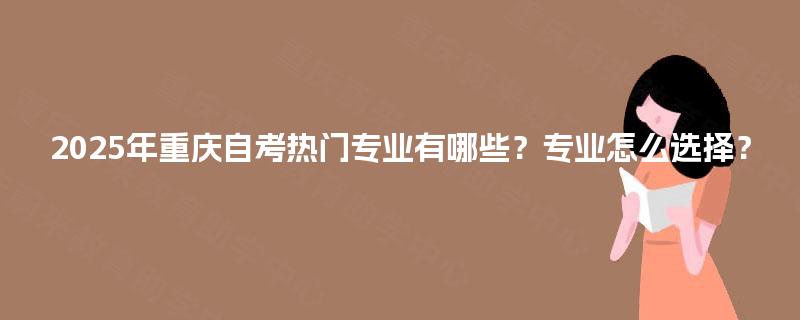 2025年重庆自考热门专业有哪些?专业怎么选择? 2025年重庆自考热门专业有哪些?专业怎么选择?