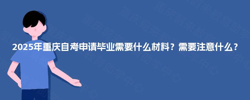 2025年重庆自考申请毕业需要什么材料？需要注意什么？