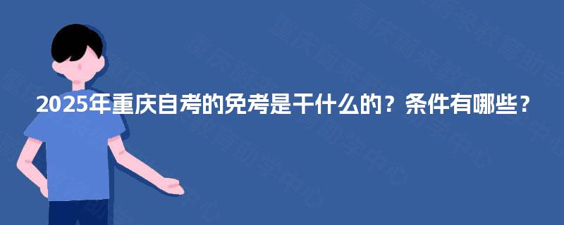 2025年重庆自考的免考是干什么的?条件有哪些? 2025年重庆自考的免考是干什么的?条件有哪些?
