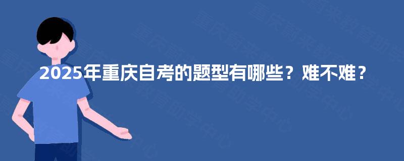 2025年重庆自考的题型有哪些?难不难? 2025年重庆自考的题型有哪些?难不难?