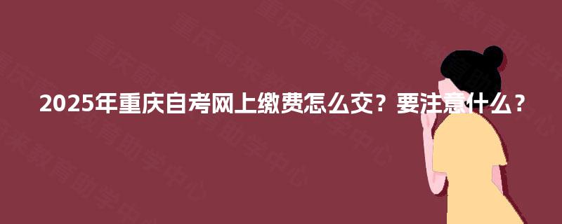 2025年重庆自考网上缴费怎么交?要注意什么? 2025年重庆自考网上缴费怎么交?要注意什么?