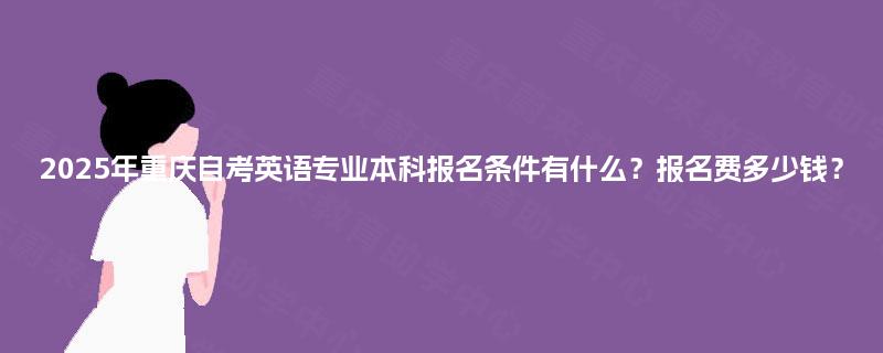 2025年重庆自考英语专业本科报名条件有什么？报名费多少钱？