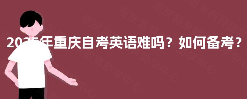 2025年重庆自考英语难吗?如何备考? 2025年重庆自考英语难吗?如何备考?
