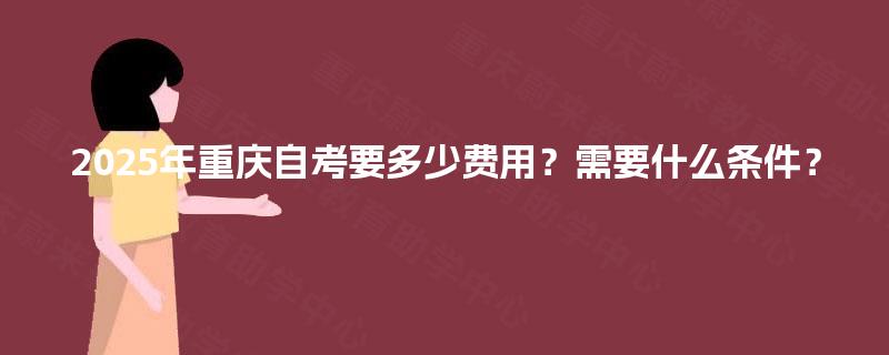 2025年重庆自考要多少费用？需要什么条件？